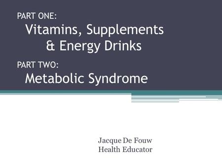 PART ONE: Vitamins, Supplements & Energy Drinks PART TWO: Metabolic Syndrome Jacque De Fouw Health Educator.