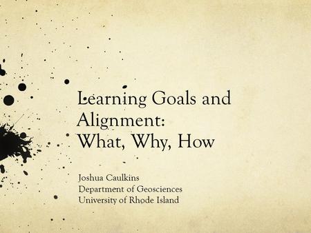 Learning Goals and Alignment: What, Why, How Joshua Caulkins Department of Geosciences University of Rhode Island.