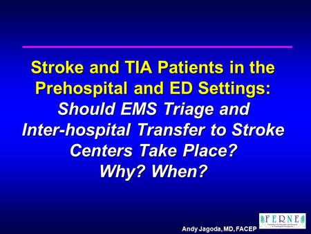Andy Jagoda, MD, FACEP Stroke and TIA Patients in the Prehospital and ED Settings: Should EMS Triage and Inter-hospital Transfer to Stroke Centers Take.
