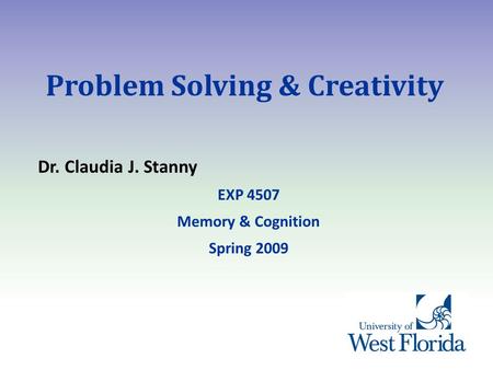 Problem Solving & Creativity Dr. Claudia J. Stanny EXP 4507 Memory & Cognition Spring 2009.