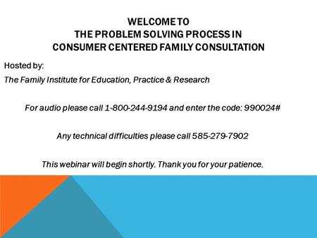 WELCOME TO THE PROBLEM SOLVING PROCESS IN CONSUMER CENTERED FAMILY CONSULTATION Hosted by: The Family Institute for Education, Practice & Research For.