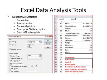 Excel Data Analysis Tools Descriptive Statistics – Data ribbon – Analysis section – Data Analysis icon – Descriptive Statistics option – Does NOT auto.