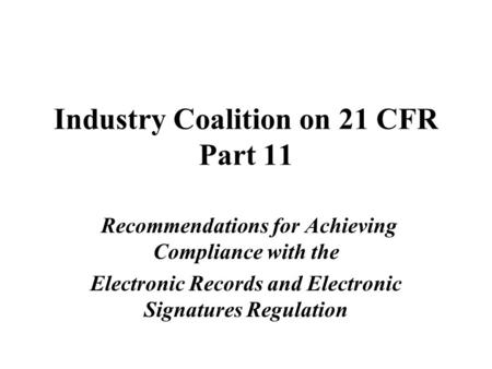 Industry Coalition on 21 CFR Part 11 Recommendations for Achieving Compliance with the Electronic Records and Electronic Signatures Regulation.