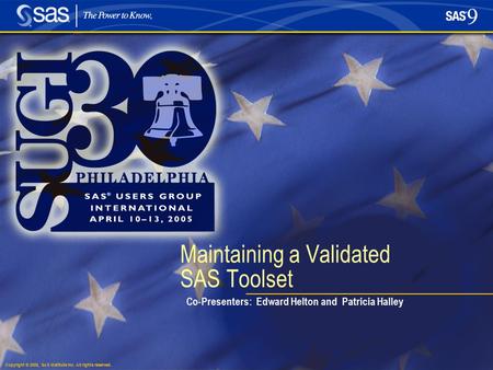 Copyright © 2005, SAS Institute Inc. All rights reserved. Maintaining a Validated SAS Toolset Co-Presenters: Edward Helton and Patricia Halley.