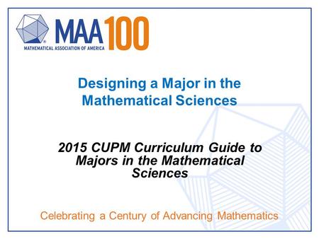 Celebrating a Century of Advancing Mathematics Designing a Major in the Mathematical Sciences 2015 CUPM Curriculum Guide to Majors in the Mathematical.
