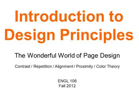 Introduction to Design Principles The Wonderful World of Page Design Contrast / Repetition / Alignment / Proximity / Color Theory ENGL 106 Fall 2012.