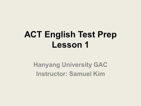 ACT English Test Prep Lesson 1 Hanyang University GAC Instructor: Samuel Kim.
