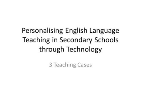 Personalising English Language Teaching in Secondary Schools through Technology 3 Teaching Cases.