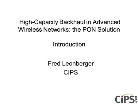 High-Capacity Backhaul in Advanced Wireless Networks: the PON Solution Introduction Fred Leonberger CIPS.