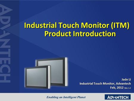 Jade Li Industrial Touch Monitor, Advantech Feb, 2012 Rev. 1.2 Industrial Touch Monitor (ITM) Product Introduction.