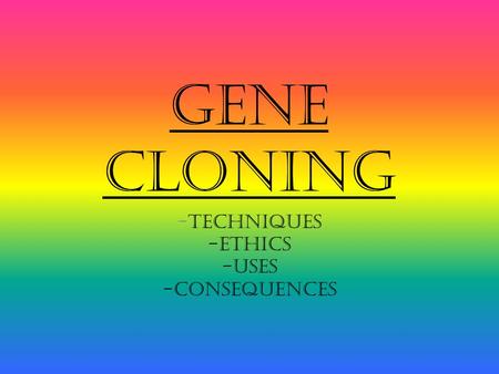 Gene Cloning -Techniques -Ethics -Uses -Consequences.