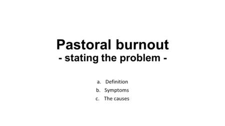 Pastoral burnout - stating the problem - a.Definition b.Symptoms c.The causes.