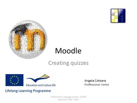 Moodle Creating quizzes Angela Cotoara Proffessional Centre Professional Language Centre – QUEST Romania -ITAAT –2011.