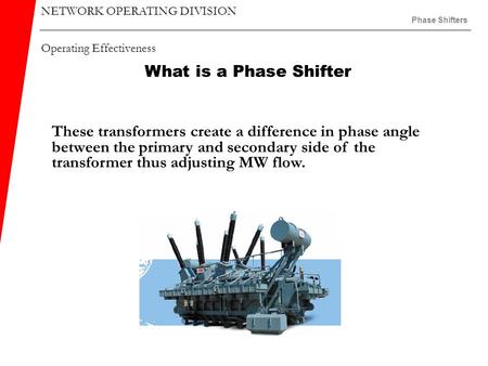 NETWORK OPERATING DIVISION Operating Effectiveness Phase Shifters What is a Phase Shifter These transformers create a difference in phase angle between.