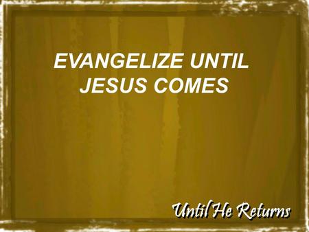 Until He Returns EVANGELIZE UNTIL JESUS COMES. Until He Returns “No one knows about that day or hour, not even the angels in heaven, nor the Son, but.