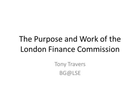 The Purpose and Work of the London Finance Commission Tony Travers