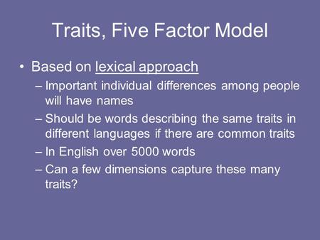 Traits, Five Factor Model Based on lexical approach –Important individual differences among people will have names –Should be words describing the same.