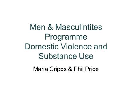 Men & Masculintites Programme Domestic Violence and Substance Use Maria Cripps & Phil Price.