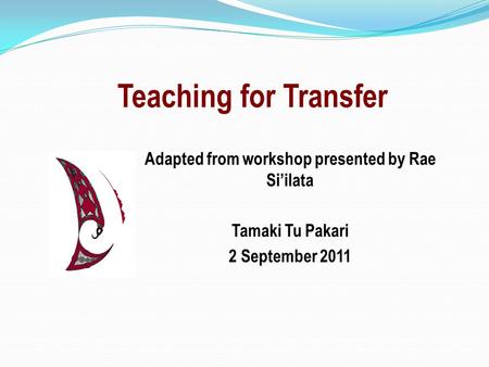 Teaching for Transfer Adapted from workshop presented by Rae Si’ilata Tamaki Tu Pakari 2 September 2011.