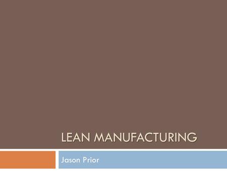 LEAN MANUFACTURING Jason Prior. Introduction to Lean  Overview of Lean in Toyota video.video  Main Concept: ELIMINATING WASTE  Not an acronym  Not.