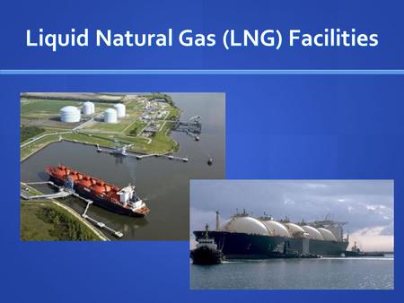 Liquid Natural Gas (LNG) Facilities. LNG: What is it? Natural gas converted to liquid at -260 F Natural gas converted to liquid at -260 F 1/600 of original.