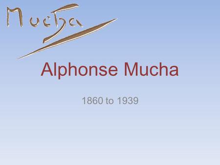 Alphonse Mucha 1860 to 1939. Early Years Born in the modern Czech Republic. Started drawing at a young age. It was not until after high school he started.