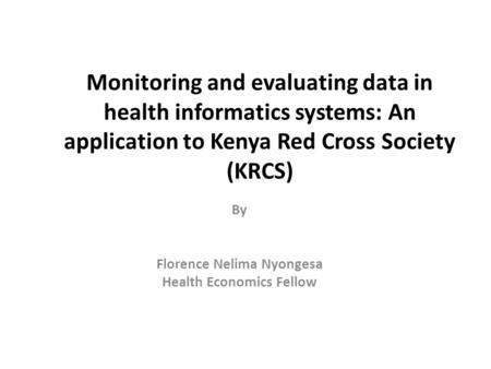 Monitoring and evaluating data in health informatics systems: An application to Kenya Red Cross Society (KRCS) By Florence Nelima Nyongesa Health Economics.
