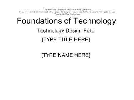 Foundations of Technology Technology Design Folio [TYPE TITLE HERE] [TYPE NAME HERE] Customize this PowerPoint Template to make it your own. Some slides.