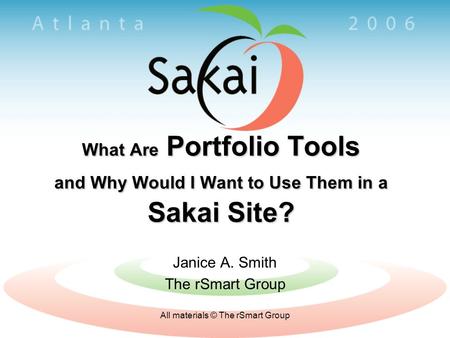 All materials © The rSmart Group What Are Portfolio Tools and Why Would I Want to Use Them in a Sakai Site? Janice A. Smith The rSmart Group.