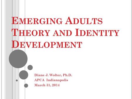 E MERGING A DULTS T HEORY AND I DENTITY D EVELOPMENT Diane J. Wolter, Ph.D. APCA Indianapolis March 31, 2014.