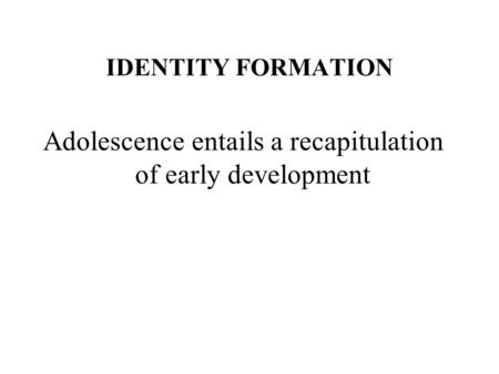 IDENTITY FORMATION Adolescence entails a recapitulation of early development.