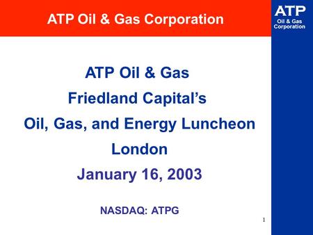 1 ATP Oil & Gas Corporation NASDAQ: ATPG ATP Oil & Gas Corporation ATP Oil & Gas Friedland Capital’s Oil, Gas, and Energy Luncheon London January 16, 2003.