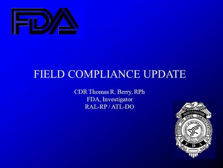 FIELD COMPLIANCE UPDATE CDR Thomas R. Berry, RPh FDA, Investigator RAL-RP / ATL-DO.