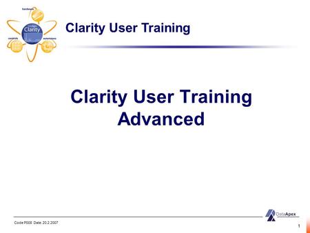 Code P008 Date: 20.2.2007 1 Clarity User Training Advanced Clarity User Training.