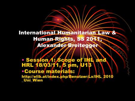 International Humanitarian Law & Human Rights, SS 2011, Alexander Breitegger Session 1: Scope of IHL and HRL 18/03/11, 5 pm, U13 Course materials: