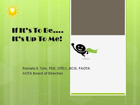 If It’s To Be…. It’s Up To Me! Pamela E. Toto, PhD, OTR/L, BCG, FAOTA AOTA Board of Directors.