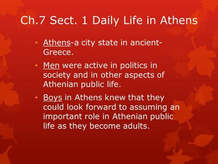 Ch.7 Sect. 1 Daily Life in Athens Athens-a city state in ancient- Greece. Men were active in politics in society and in other aspects of Athenian public.