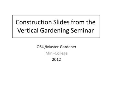 Construction Slides from the Vertical Gardening Seminar OSU/Master Gardener Mini-College 2012.