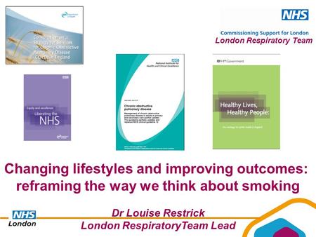 London Respiratory Team Changing lifestyles and improving outcomes: reframing the way we think about smoking Dr Louise Restrick London RespiratoryTeam.