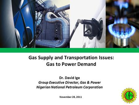 Gas Supply and Transportation Issues: Gas to Power Demand November 28, 2011 Dr. David Ige Group Executive Director, Gas & Power Nigerian National Petroleum.