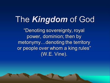 The Kingdom of God “Denoting sovereignty, royal power, dominion; then by metonymy…denoting the territory or people over whom a king rules” (W.E. Vine).