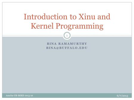 BINA RAMAMURTHY Introduction to Xinu and Kernel Programming 6/7/2013 Amrita-UB-MSES-2013-10 1.