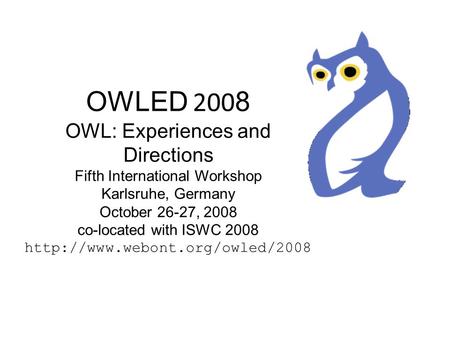 OWLED 200 8 OWL: Experiences and Directions Fifth International Workshop Karlsruhe, Germany October 26-27, 2008 co-located with ISWC 2008