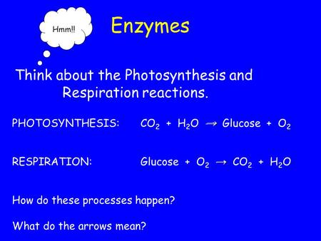 Enzymes PHOTOSYNTHESIS:CO 2 + H 2 O → Glucose + O 2 RESPIRATION:Glucose + O 2 → CO 2 + H 2 O How do these processes happen? What do the arrows mean? Hmm!!