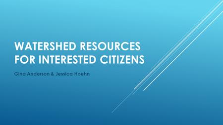 WATERSHED RESOURCES FOR INTERESTED CITIZENS Gina Anderson & Jessica Hoehn.