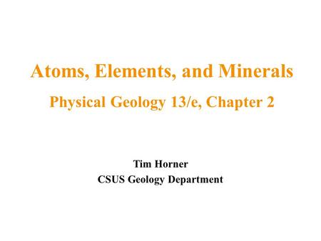 Tim Horner CSUS Geology Department Atoms, Elements, and Minerals Physical Geology 13/e, Chapter 2.