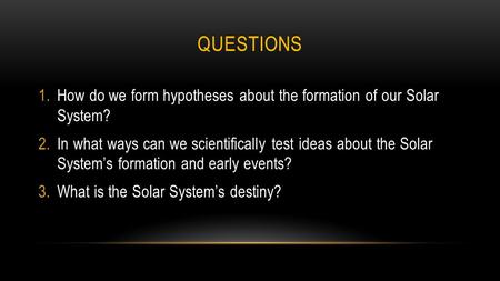 QUESTIONS 1.How do we form hypotheses about the formation of our Solar System? 2.In what ways can we scientifically test ideas about the Solar System’s.