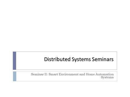 Distributed Systems Seminars Seminar II: Smart Environment and Home Automation Systems.