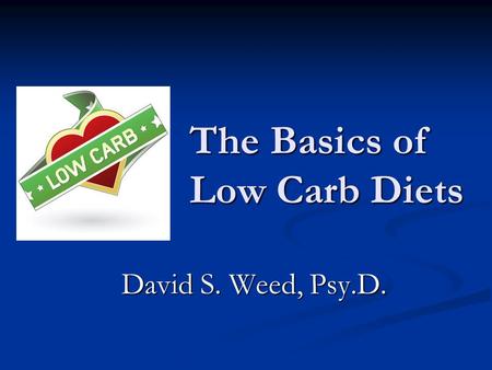 The Basics of Low Carb Diets David S. Weed, Psy.D.