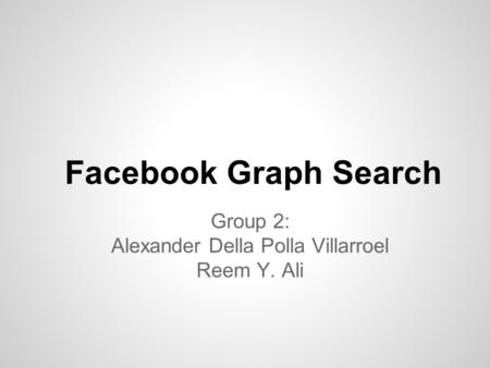 Facebook Graph Search Group 2: Alexander Della Polla Villarroel Reem Y. Ali.